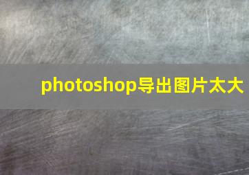 photoshop导出图片太大