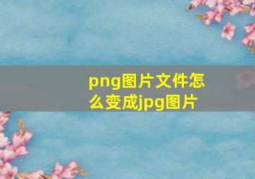 png图片文件怎么变成jpg图片