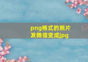 png格式的照片发微信变成jpg