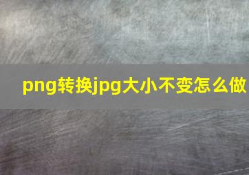 png转换jpg大小不变怎么做