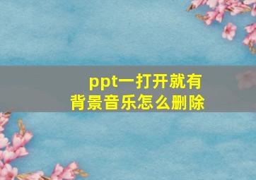 ppt一打开就有背景音乐怎么删除