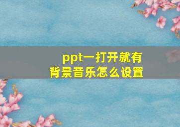 ppt一打开就有背景音乐怎么设置