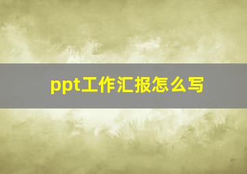 ppt工作汇报怎么写