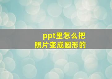 ppt里怎么把照片变成圆形的