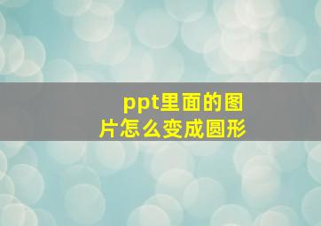 ppt里面的图片怎么变成圆形