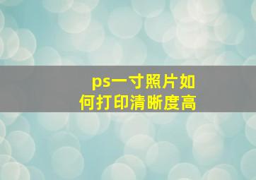 ps一寸照片如何打印清晰度高