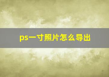 ps一寸照片怎么导出