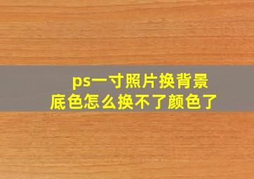 ps一寸照片换背景底色怎么换不了颜色了