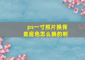 ps一寸照片换背景底色怎么换的啊