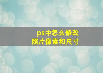 ps中怎么修改照片像素和尺寸