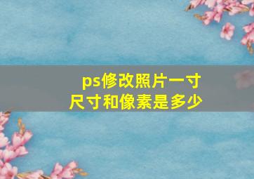 ps修改照片一寸尺寸和像素是多少