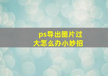 ps导出图片过大怎么办小妙招