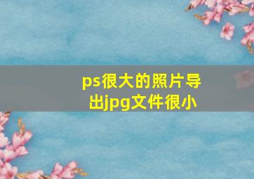 ps很大的照片导出jpg文件很小