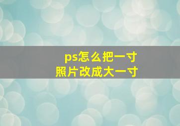 ps怎么把一寸照片改成大一寸