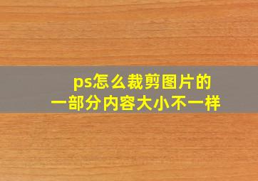 ps怎么裁剪图片的一部分内容大小不一样