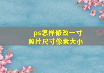 ps怎样修改一寸照片尺寸像素大小