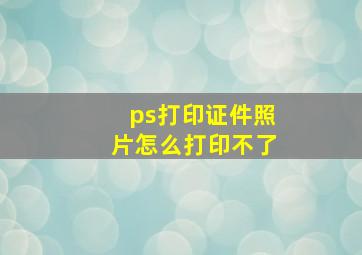 ps打印证件照片怎么打印不了