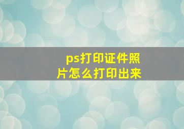 ps打印证件照片怎么打印出来