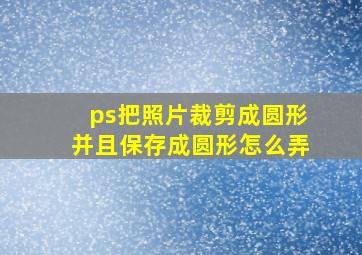 ps把照片裁剪成圆形并且保存成圆形怎么弄