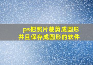 ps把照片裁剪成圆形并且保存成圆形的软件