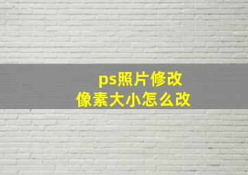 ps照片修改像素大小怎么改