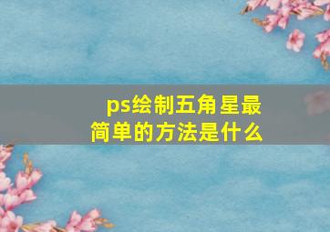 ps绘制五角星最简单的方法是什么