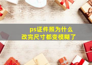 ps证件照为什么改完尺寸都变模糊了