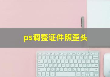 ps调整证件照歪头