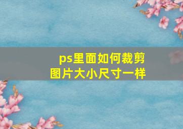 ps里面如何裁剪图片大小尺寸一样