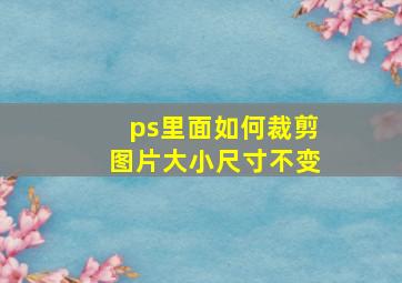 ps里面如何裁剪图片大小尺寸不变