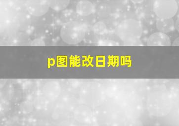 p图能改日期吗