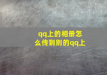 qq上的相册怎么传到别的qq上