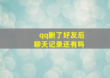 qq删了好友后聊天记录还有吗