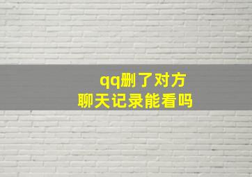 qq删了对方聊天记录能看吗