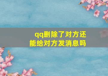 qq删除了对方还能给对方发消息吗