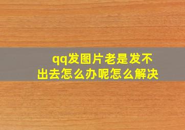 qq发图片老是发不出去怎么办呢怎么解决