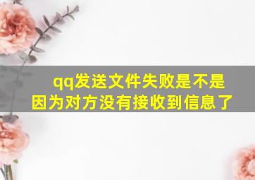 qq发送文件失败是不是因为对方没有接收到信息了