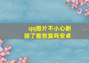 qq图片不小心删除了能恢复吗安卓