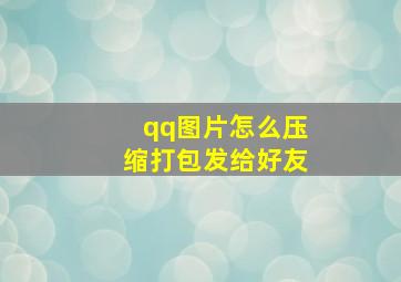 qq图片怎么压缩打包发给好友