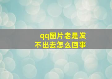 qq图片老是发不出去怎么回事