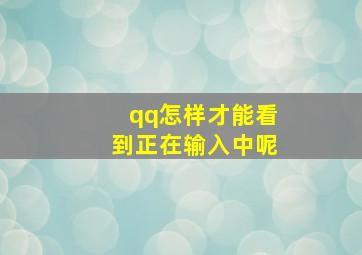 qq怎样才能看到正在输入中呢