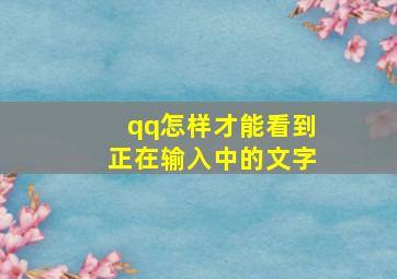 qq怎样才能看到正在输入中的文字