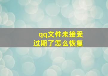 qq文件未接受过期了怎么恢复