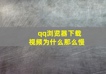 qq浏览器下载视频为什么那么慢