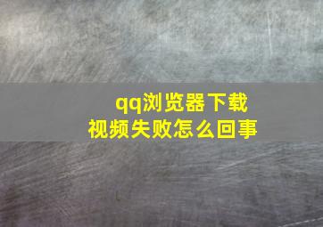 qq浏览器下载视频失败怎么回事