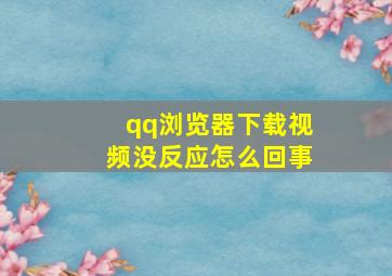 qq浏览器下载视频没反应怎么回事