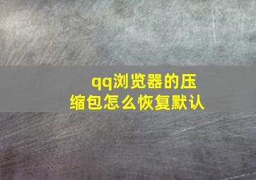 qq浏览器的压缩包怎么恢复默认