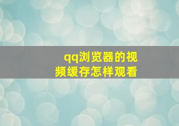 qq浏览器的视频缓存怎样观看