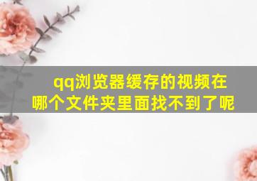 qq浏览器缓存的视频在哪个文件夹里面找不到了呢