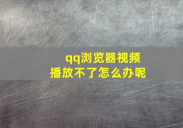 qq浏览器视频播放不了怎么办呢